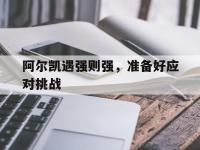 三亿体育体育官方-关于阿尔凯遇强则强，准备好应对挑战的信息