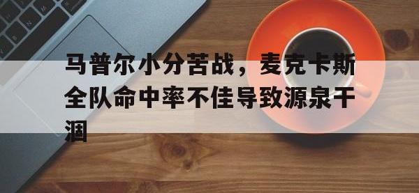 三亿体育体育在线-马普尔小分苦战，麦克卡斯全队命中率不佳导致源泉干涸的简单介绍