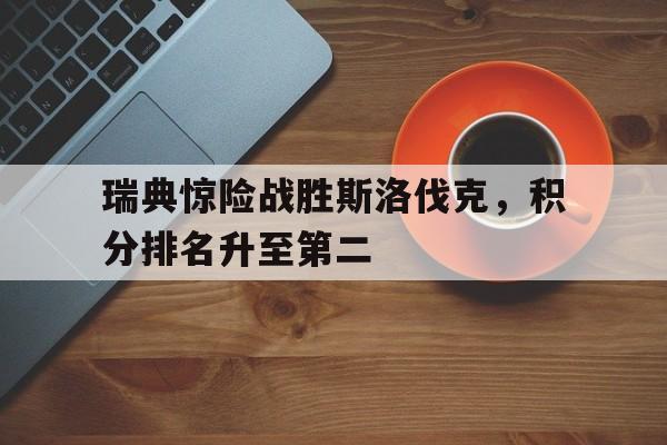 瑞典惊险战胜斯洛伐克，积分排名升至第二的简单介绍